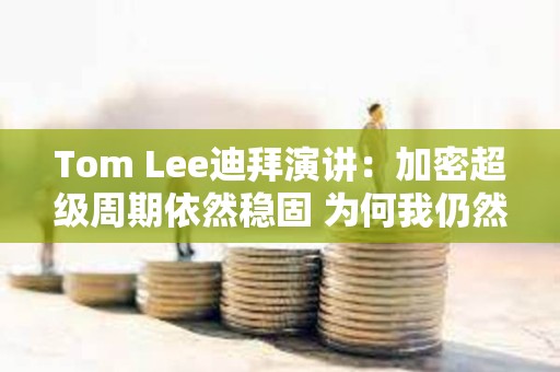 Tom Lee迪拜演講：加密超級周期依然穩固 為何我仍然堅持